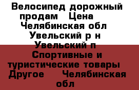 Велосипед дорожный продам › Цена ­ 5 - Челябинская обл., Увельский р-н, Увельский п. Спортивные и туристические товары » Другое   . Челябинская обл.